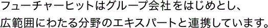 フューチャーヒットはグループ会社2社をはじめとし、広範囲にわたる分野のエキスパートと連携しています。