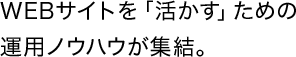 WEBサイトを「活かす」ための運用ノウハウが集結。