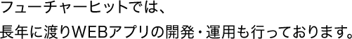 フューチャーヒットでは、長年に渡りWEBアプリの開発・運用も行っております。