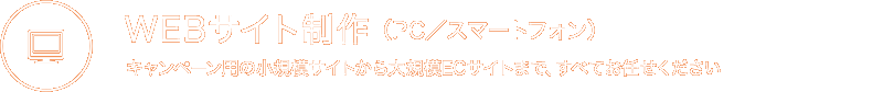 WEBサイト制作（PC／スマートフォン） キャンペーン用の小規模サイトから大規模ECサイトまで、すべてお任せください